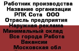 Работник производства › Название организации ­ РПК Сота, ООО › Отрасль предприятия ­ Наружная реклама › Минимальный оклад ­ 1 - Все города Работа » Вакансии   . Московская обл.,Долгопрудный г.